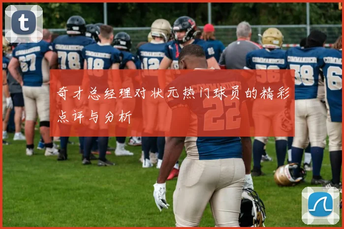 奇才总经理对状元热门球员的精彩点评与分析