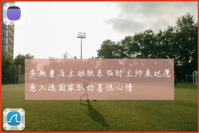 多纳鲁马主动联系临时主帅表达愿意入选国家队的喜悦心情
