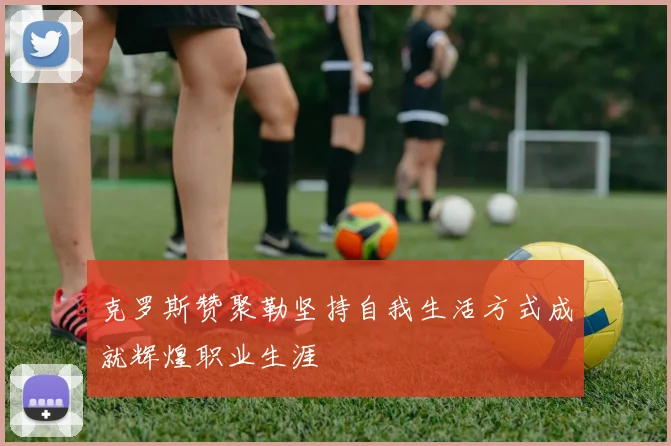 克罗斯赞聚勒坚持自我生活方式成就辉煌职业生涯