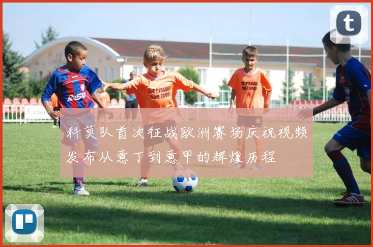 科莫队首次征战欧洲赛场庆祝视频发布从意丁到意甲的辉煌历程