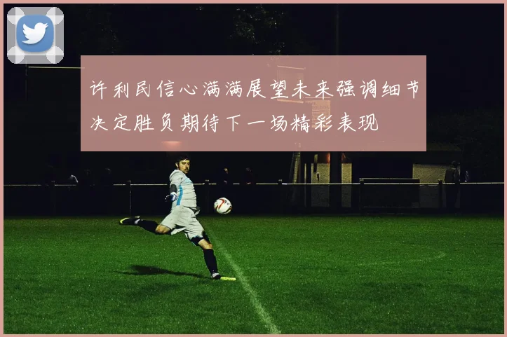 许利民信心满满展望未来强调细节决定胜负期待下一场精彩表现