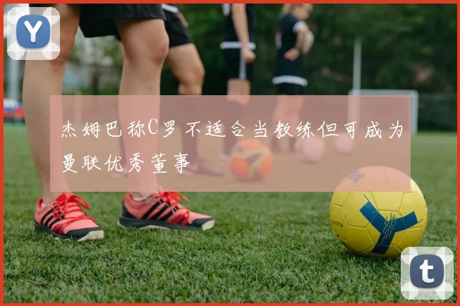 杰姆巴称C罗不适合当教练但可成为曼联优秀董事