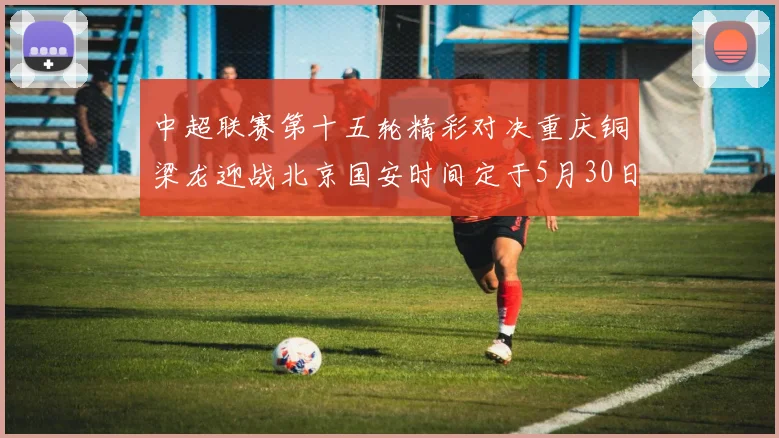 中超联赛第十五轮精彩对决重庆铜梁龙迎战北京国安时间定于5月30日20点