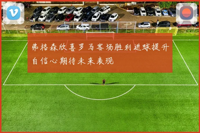 弗格森欣喜罗马客场胜利进球提升自信心期待未来表现