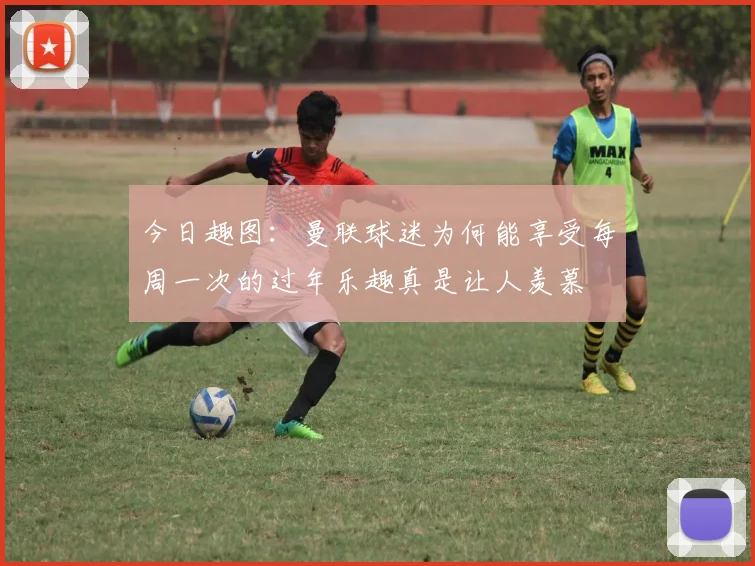 今日趣图：曼联球迷为何能享受每周一次的过年乐趣真是让人羡慕