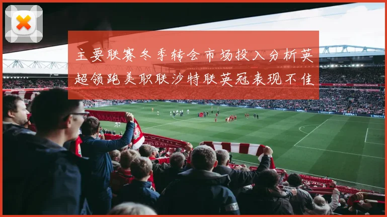 主要联赛冬季转会市场投入分析英超领跑美职联沙特联英冠表现不佳