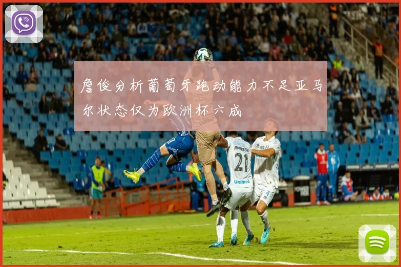 詹俊分析葡萄牙跑动能力不足亚马尔状态仅为欧洲杯六成