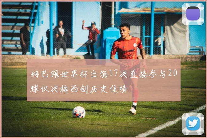 姆巴佩世界杯出场17次直接参与20球仅次梅西创历史佳绩