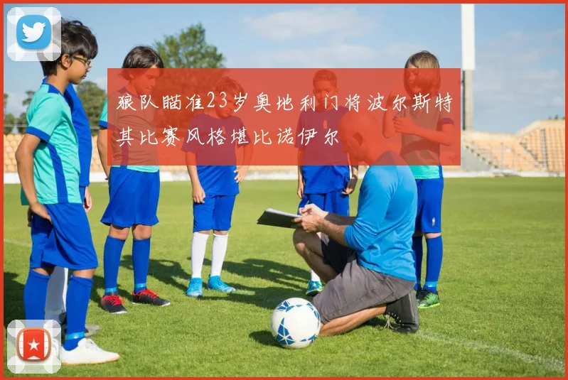 狼队瞄准23岁奥地利门将波尔斯特其比赛风格堪比诺伊尔