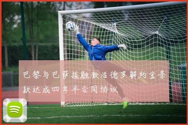 巴黎与巴萨接触激活德罗解约金条款达成四年半合同协议