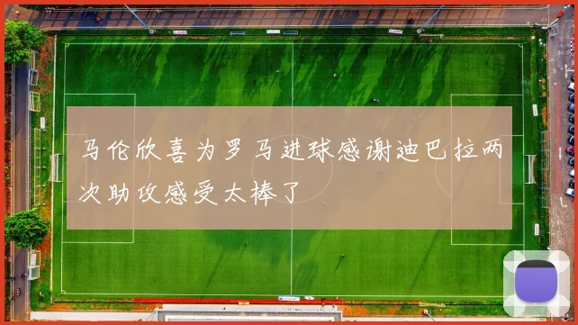 马伦欣喜为罗马进球感谢迪巴拉两次助攻感受太棒了