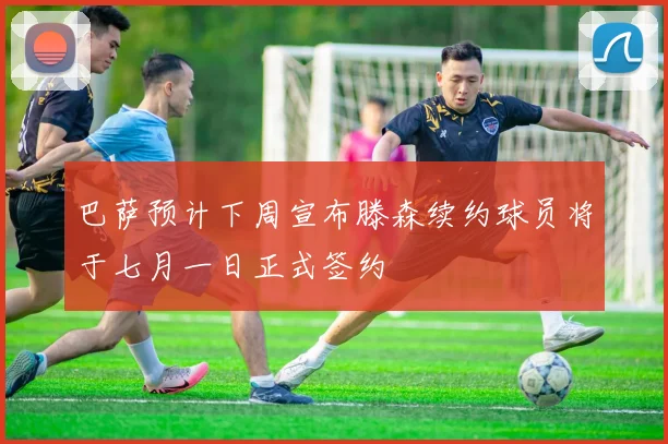 巴萨预计下周宣布滕森续约球员将于七月一日正式签约