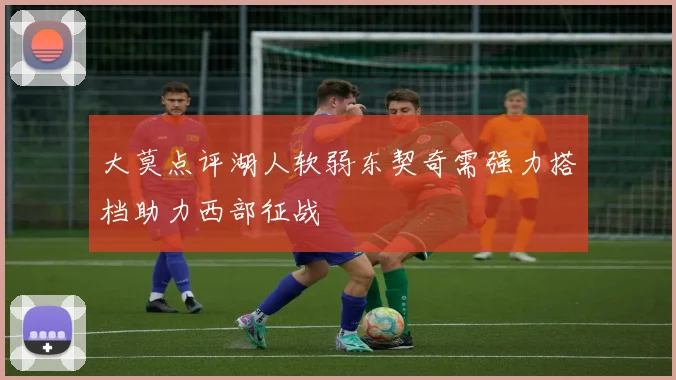 大莫点评湖人软弱东契奇需强力搭档助力西部征战