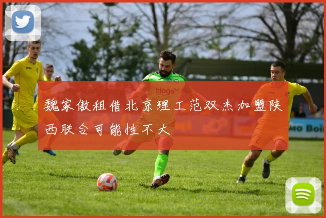 魏家傲租借北京理工范双杰加盟陕西联合可能性不大