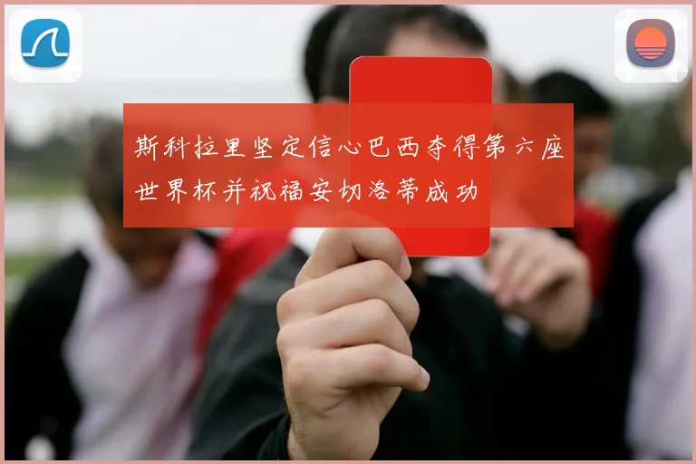 斯科拉里坚定信心巴西夺得第六座世界杯并祝福安切洛蒂成功