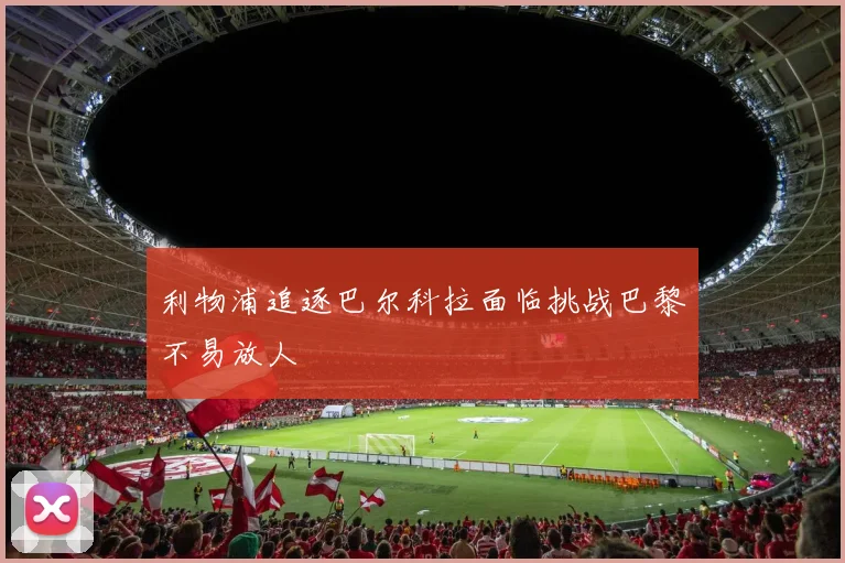 利物浦追逐巴尔科拉面临挑战巴黎不易放人